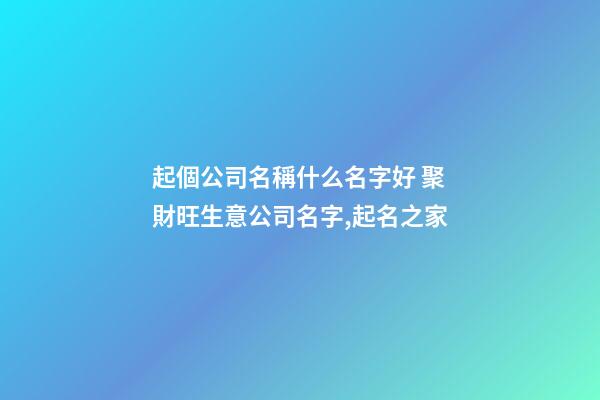 起個公司名稱什么名字好 聚財旺生意公司名字,起名之家